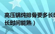 高压锅炖排骨要多长时间（高压锅炖排骨要多长时间能熟）