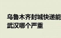 乌鲁木齐封城快递能正常运行么 乌鲁木齐和武汉哪个严重