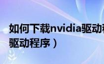 如何下载nvidia驱动程序（如何下载NVIDIA驱动程序）