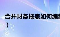 合并财务报表如何编制（合并报表的编制方法）