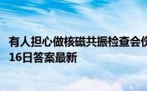 有人担心做核磁共振检查会伤害身体，事实上 蚂蚁庄园11月16日答案最新