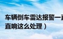 车辆倒车雷达报警一直响（倒车雷达误报、一直响这么处理）