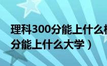 理科300分能上什么样的专科院校（理科300分能上什么大学）