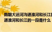 隋朝大运河沟通淮河和长江的一段是哪一段（隋朝大运河沟通淮河和长江的一段是什么）