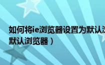 如何将ie浏览器设置为默认浏览器（如何将IE浏览器设置为默认浏览器）