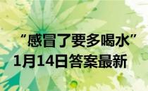 “感冒了要多喝水”，是因为喝水 蚂蚁庄园11月14日答案最新