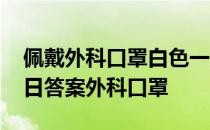 佩戴外科口罩白色一定要朝里吗 蚂蚁庄园今日答案外科口罩