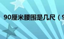 90厘米腰围是几尺（90厘米腰围是多少尺）