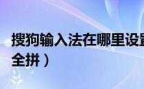 搜狗输入法在哪里设置全拼（搜狗输入法设置全拼）