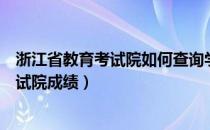 浙江省教育考试院如何查询学考成绩（如何查询浙江教育考试院成绩）