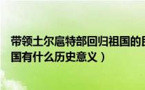 带领土尔扈特部回归祖国的民族英雄是（土尔扈特部回归祖国有什么历史意义）