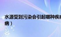 水源受到污染会引起哪种疾病（水源受到污染会引起哪些疾病）