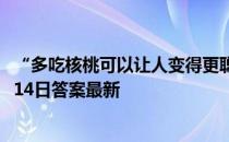 “多吃核桃可以让人变得更聪明”，这种说法 蚂蚁庄园11月14日答案最新