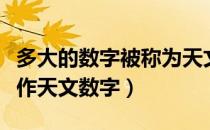 多大的数字被称为天文数字（多大的数字被称作天文数字）