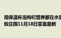 用保温杯泡枸杞营养都在水里所以枸杞可以扔掉这种做法 蚂蚁庄园11月18日答案最新