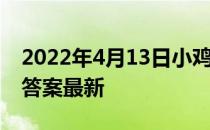 2022年4月13日小鸡庄园答案 小鸡庄园今天答案最新