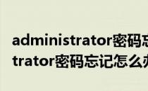 administrator密码忘记如何清理（Administrator密码忘记怎么办）