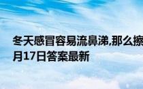 冬天感冒容易流鼻涕,那么擦鼻涕的正确做法是 蚂蚁庄园11月17日答案最新