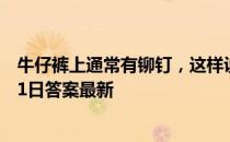 牛仔裤上通常有铆钉，这样设计最初是为了 蚂蚁庄园11月21日答案最新