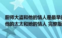 厨师大盗和他的情人是最早的音乐电影吗（电影 厨师 大盗 他的太太和她的情人 完整版是多长时间的）