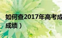 如何查2017年高考成绩（如何查2017年高考成绩）