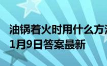 油锅着火时用什么方法灭火更合适 蚂蚁庄园11月9日答案最新