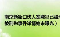 南京新街口伤人案嫌犯已被刑拘（南京新街口伤人案嫌犯已被刑拘事件详情始末曝光）