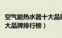 空气能热水器十大品牌评选（空气能热水器十大品牌排行榜）