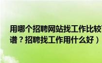 用哪个招聘网站找工作比较可靠?（哪个网站找工作比较靠谱？招聘找工作用什么好）