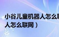 小谷儿童机器人怎么联网视频（小谷儿童机器人怎么联网）