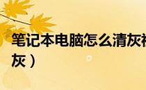 笔记本电脑怎么清灰视频（笔记本电脑怎么清灰）