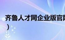 齐鲁人才网企业版官网（齐鲁人才网企业登录）