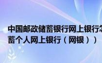 中国邮政储蓄银行网上银行怎么开通（如何开通中国邮政储蓄个人网上银行（网银））