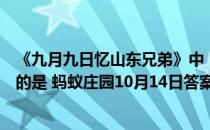 《九月九日忆山东兄弟》中“遍插茱萸少一人”的“人”指的是 蚂蚁庄园10月14日答案最新