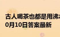 古人喝茶也都是用沸水冲泡茶叶吗 蚂蚁庄园10月10日答案最新