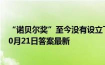 “诺贝尔奖”至今没有设立下列哪个学科的奖项 蚂蚁庄园10月21日答案最新