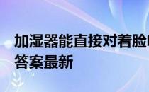 加湿器能直接对着脸吹吗 蚂蚁庄园10月22日答案最新