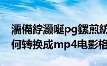 濡備綍灏唌pg鏍煎紡杞崲涓簃p4（mpg如何转换成mp4电影格式）