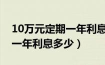 10万元定期一年利息有多少钱（10万元定期一年利息多少）