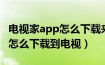 电视家app怎么下载来安装不了（电视家APP怎么下载到电视）