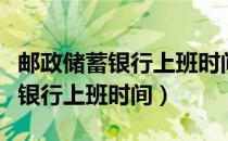 邮政储蓄银行上班时间几点到几点（邮政储蓄银行上班时间）