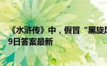 《水浒传》中，假冒“黑旋风”李逵的人叫 蚂蚁庄园10月29日答案最新