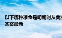 以下哪种粮食是明朝时从美洲传入我国的 蚂蚁庄园11月2日答案最新