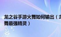 龙之谷手游火舞如何输出（龙之谷手游火舞精灵怎么选择 火舞最强精灵）