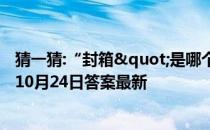 猜一猜:“封箱"是哪个行业年终休息的术语 蚂蚁庄园10月24日答案最新