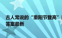 古人常说的“重阳节登高”就是爬山吗 蚂蚁庄园10月14日答案最新