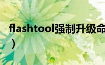 flashtool强制升级命令（flashtool强刷教程）