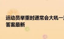 运动员举重时通常会大吼一声，这样做 蚂蚁庄园10月19日答案最新