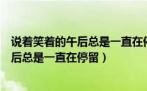 说着笑着的午后总是一直在停留出自哪首歌（说着笑着的午后总是一直在停留）