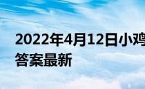 2022年4月12日小鸡庄园答案 小鸡庄园今天答案最新